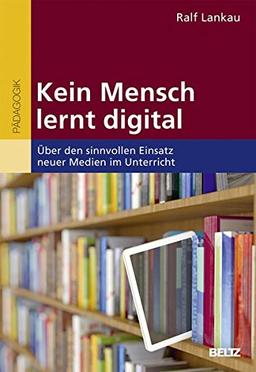 Kein Mensch lernt digital: Über den sinnvollen Einsatz neuer Medien im Unterricht