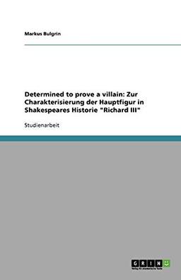 Determined to prove a villain: Zur Charakterisierung der Hauptfigur in Shakespeares Historie "Richard III"