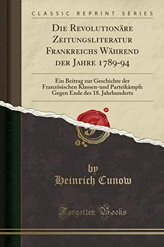 Die Revolutionäre Zeitungsliteratur Frankreichs Während der Jahre 1789-94: Ein Beitrag zur Geschichte der Französischen Klassen-und Parteikämpfe Gegen Ende des 18. Jahrhunderts (Classic Reprint)