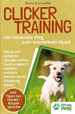 Clickertraining - Der liebevolle Weg zum souveränen Hund: Wie du mit einfachen U¿bungen deinen Hund artgerecht trainierst & eure Mensch-Hund-Bindung sta¿rkst