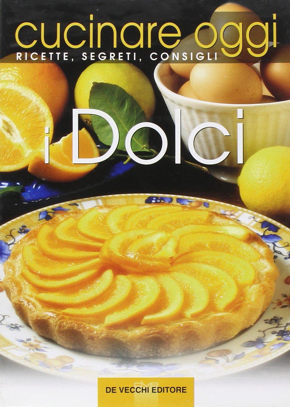 Cucinare oggi. Ricette, segreti, consigli. I dolci