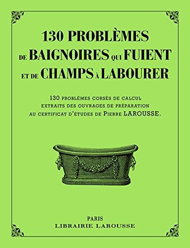 130 problèmes de baignoires qui fuient et de champs à labourer : 130 problèmes corsés de calcul, extraits des ouvrages de préparation au certificat d'études de Pierre Larousse