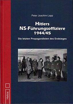 Hitlers NS-Führungsoffiziere 1944/45: Die letzten Propagandisten des Endsiegs