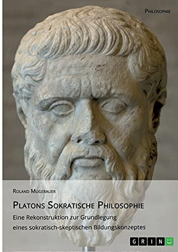 Platons Sokratische Philosophie: Eine Rekonstruktion zur Grundlegung eines sokratisch-skeptischen Bildungskonzeptes