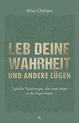 Leb deine Wahrheit und andere Lügen: Typische Täuschungen, die unser Leben in die Enge treiben