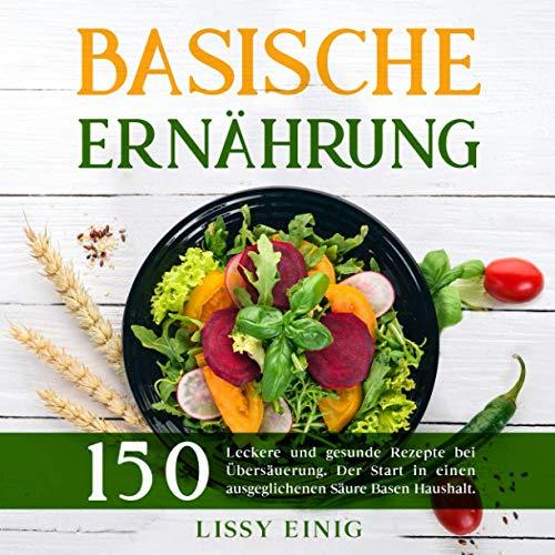 Basische Ernährung: 150 leckere und gesunde Rezepte bei Übersäuerung. Der Start in einen ausgeglichenen Säure Basen Haushalt (Basische Rezepte, Band 1)