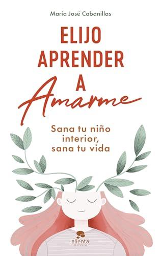 Elijo aprender a amarme: Sana tu niño interior, sana tu vida (Alienta)