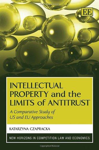 Czapracka, K: Intellectual Property and the Limits of Antit: A Comparative Study of US and EU Approaches (New Horizons in Competition Law and Economics)