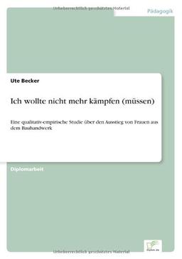 Ich wollte nicht mehr kämpfen (müssen): Eine qualitativ-empirische Studie über den Ausstieg von Frauen aus dem Bauhandwerk