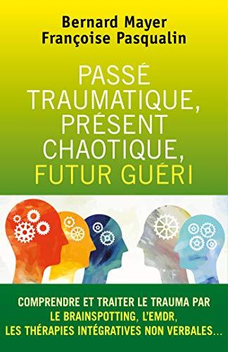 Passé traumatique, présent chaotique, futur guéri : Comprendre et traiter le trauma par le BRAINSPOTTING, L'EMDR,...