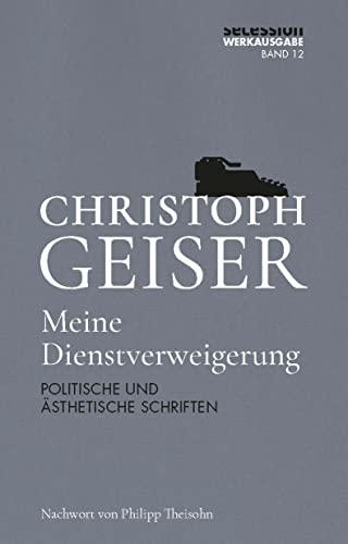 Meine Dienstverweigerung: POLITISCHE UND ÄSTHETISCHE SCHRIFTEN (Christoph Geiser Werkausgabe: in 13 Bänden)