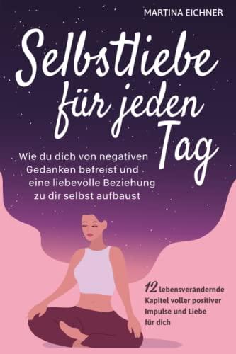 Selbstliebe für jeden Tag: Wie du dich von negativen Gedanken befreist und eine liebevolle Beziehung zu dir selbst aufbaust. 12 lebensverändernde Kapitel voller positiver Impulse und Liebe für dich