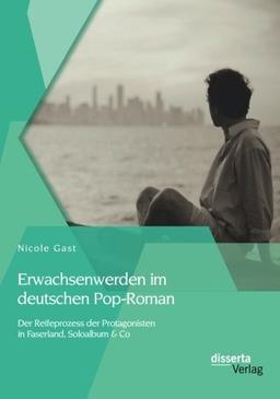 Erwachsenwerden im deutschen Pop-Roman: Der Reifeprozess der Protagonisten in Faserland, Soloalbum & Co