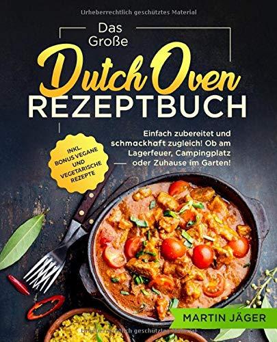 Das Große Dutch Oven Rezeptbuch: Einfach zubereitet und schmackhaft zugleich! Ob am Lagerfeuer, Campingplatz oder Zuhause im Garten inkl. Bonus vegane und vegetarische Rezepte