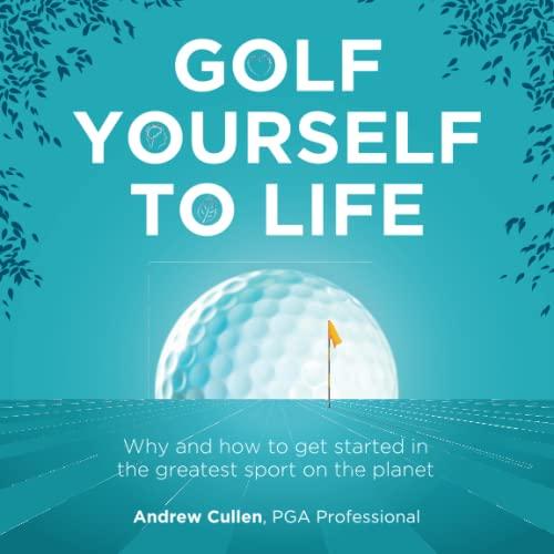 Golf Yourself to Life: Why and how to get started in the greatest sport mankind has ever invented