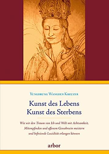 Kunst des Lebens, Kunst des Sterbens: Wie wir den Traum von Ich und Welt mit Achtsamkeit, Mitempfinden und offenem Gewahrsein meistern und befreiende Luzidität erlangen können