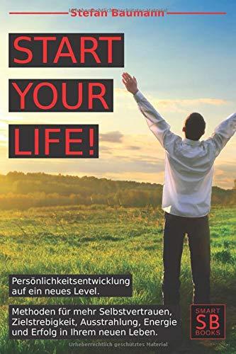 START your LIFE!: Persönlichkeitsentwicklung auf ein neues Level.  Methoden für mehr Selbstvertrauen, Zielstrebigkeit, Ausstrahlung, Energie und Erfolg in Deinem neuen Leben