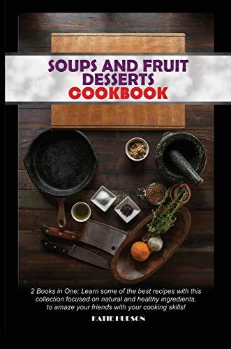 Soups and Fruit Desserts Cookbook: 2 Books in One: Learn some of the best recipes with this collection focused on natural and healthy ingredients, to amaze your friends with your cooking skills!