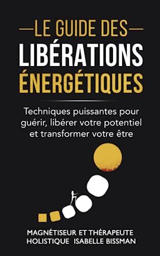 Le Guide des libérations énergétiques: techniques puissantes pour guérir, libérer votre potentiel et transformer votre être