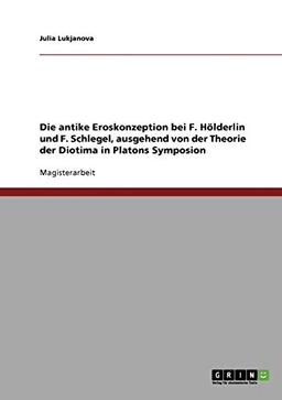 Die antike Eroskonzeption bei F. Hölderlin und F. Schlegel, ausgehend von der Theorie der Diotima in Platons Symposion: Magisterarbeit