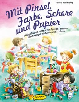 Mit Pinsel, Farbe, Schere und Papier: Pfiffige Sachen basteln zum Spielen, Staunen und Bewegen mit Kindern ab 2 Jahren