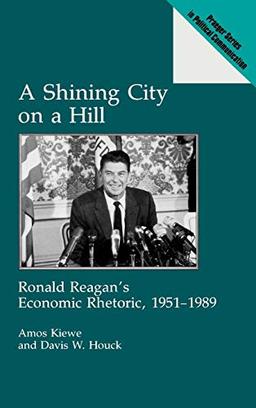 A Shining City on a Hill: Ronald Reagan's Economic Rhetoric, 1951-1989 (Praeger Series in Political Communication)