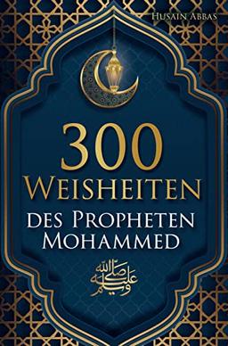 300 Weisheiten des Propheten Mohammed ﷺ: Authentische Hadithe für ein glückliches, gesundes und vorbildliches Leben als Muslim