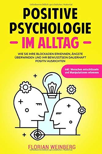 Positive Psychologie im Alltag: Wie Sie Ihre Ängste überwinden Blockaden erkennen und Ihr Bewusstsein dauerhaft positiv ausrichten inkl. Menschen entschlüsseln und Manipulationen erkennen