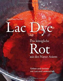 Lac Dye - Das königliche Rot aus der Natur Asiens: Färben und Stricken mit Lust und Leidenschaft