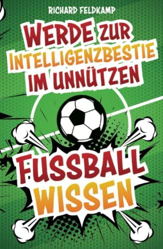 Werde zur Intelligenzbestie im unnützen Fussballwissen: Die verrücktesten Fussball-Fakten zum Angeben an jedem Stammtisch inklusive Fussball-Quiz - die legendärsten Skandale, Verletzungen und Rekorde