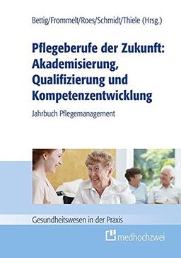 Pflegeberufe der Zukunft: Akademisierung, Qualifizierung und Kompetenzentwicklung (Gesundheitswesen in der Praxis)