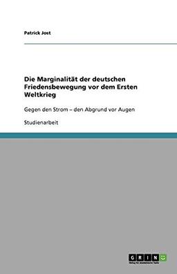 Die Marginalität der deutschen Friedensbewegung vor dem Ersten Weltkrieg: Gegen den Strom - den Abgrund vor Augen