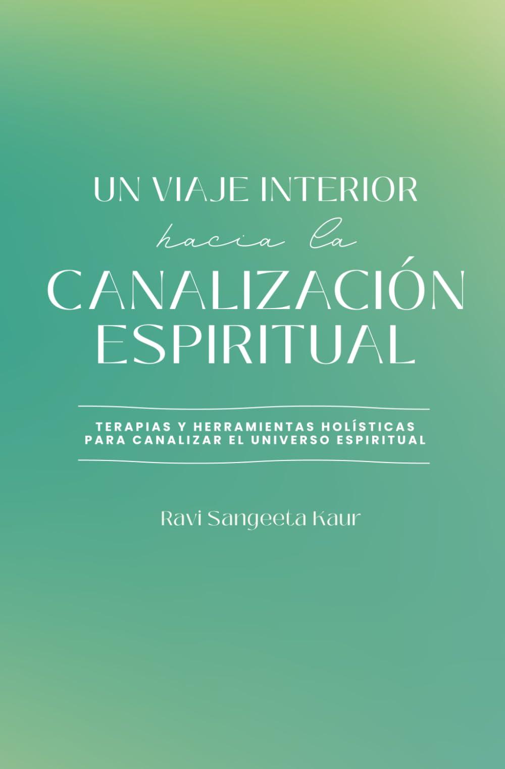 UN VIAJE INTERIOR HACIA LA CANALIZACIÓN ESPIRITUAL: Terapias y herramientas Holísticas para canalizar el universo espiritual