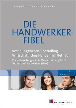 Die Handwerker-Fibel 01: Band 1: Für die Vorbereitung auf die Meisterprüfung Teil III, Technischer Fachwirt (HWK), Grundlagen des Rechnungswesens und ... wirtschaftlichen Handelns im Betrieb