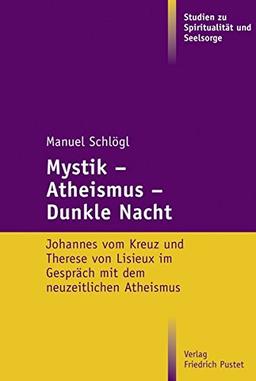 Mystik - Atheismus - Dunkle Nacht: Johannes vom Kreuz und Therese von Lisieux im Gespräch mit dem neuzeitlichen Atheismus (Studien zu Spiritualität und Seelsorge)