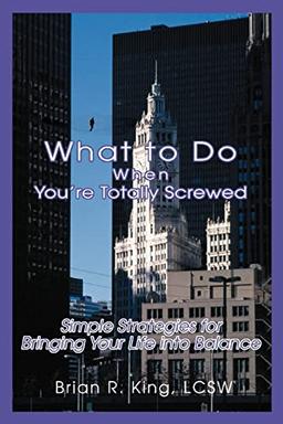 What to Do When Youýre Totally Screwed: Simple Strategies for Bringing Your Life into Balance