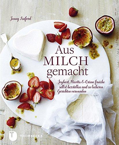 Aus Milch gemacht - Joghurt, Ricotta & Crème fraîche selbst herstellen und in leckeren Gerichten verwenden