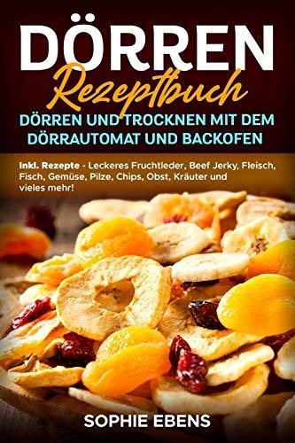 Dörren Rezeptbuch: Dörren und Trocknen mit dem Dörrautomat und Backofen - Inkl. Rezepte - Leckeres Fruchtleder, Beef Jerky, Fleisch, Fisch, Gemüse, Pilze, Chips, Obst, Kräuter und vieles mehr!