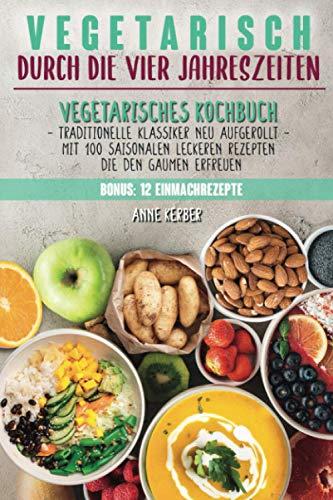 Vegetarisch durch die vier Jahreszeiten: Vegetarisches Kochbuch mit 100 saisonalen leckeren Rezepten die den Gaumen erfreuen - Traditionelle Klassiker neu aufgerollt + 12 Einmachrezepte