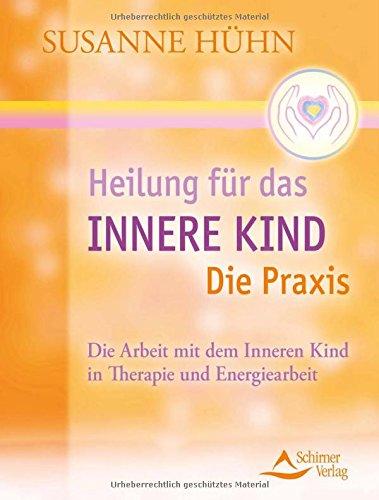 Heilung für das Innere Kind - Die Praxis: Die Arbeit mit dem Inneren Kind in Therapie und Energiearbeit