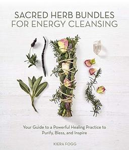 Sacred Herb Bundles for Energy Cleansing: Your Guide to a Powerful Healing Practice to Purify, Bless and Inspire