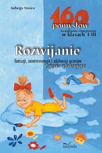 Rozwijanie fantazji zainteresowań i zdolności uczniów Zajęcia relaksujące: 160 pomysłów na nauczanie zintegrowane