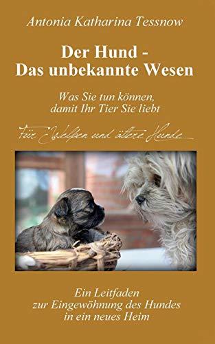 Der Hund - Das unbekannte Wesen: Ein Leitfaden zur Eingewöhnung des Hundes in ein neues Heim oder Vertrauen und Dankbarkeit - die universellen Heilmittel