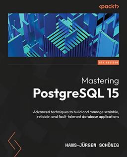 Mastering PostgreSQL 15: Advanced techniques to build and manage scalable, reliable, and fault-tolerant database applications, 5th Edition