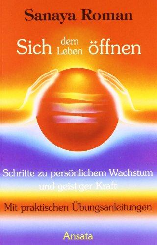 Sich dem Leben öffnen: Schritte zu persönlichem Wachstum und geistiger Kraft: Schritte zu persönlichem Wachstum und geistiger Kraft. Mit praktischen Übungsanleitungen