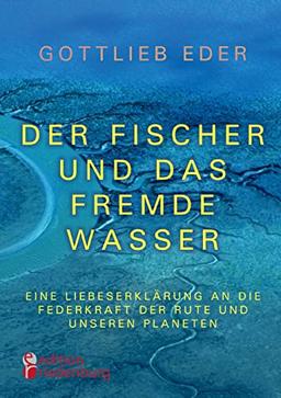 Der Fischer und das fremde Wasser - Eine Liebeserklärung an die Federkraft der Rute und unseren Planeten: Fliegenfischer-Epos zwischen Alaska, Österreich und Asien