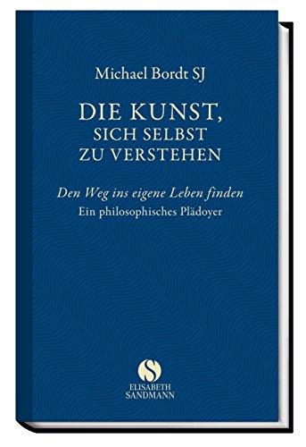 Die Kunst, sich selbst zu verstehen. Den Weg ins eigene Leben finden. Ein philosophisches Plädoyer