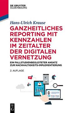 Ganzheitliches Reporting mit Kennzahlen im Zeitalter der digitalen Vernetzung: Ein fallstudienbegleiteter Ansatz zur Nachhaltigkeits-Implementierung (De Gruyter Studium)