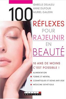 100 réflexes pour rajeunir en beauté : 10 ans de moins, c'est possible ! : alimentation, forme et mental, cosmétiques et soins anti-âge, médecine esthétique