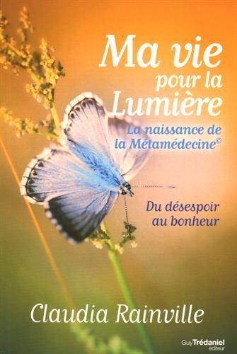 Ma vie pour la lumière : la naissance de la métamédecine : du désespoir au bonheur